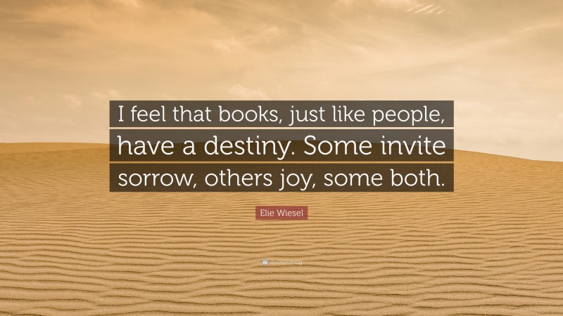 Elie Wiesel Quote: “I feel that books, just like people, have a destiny. Some invite sorrow, others joy, some both.”