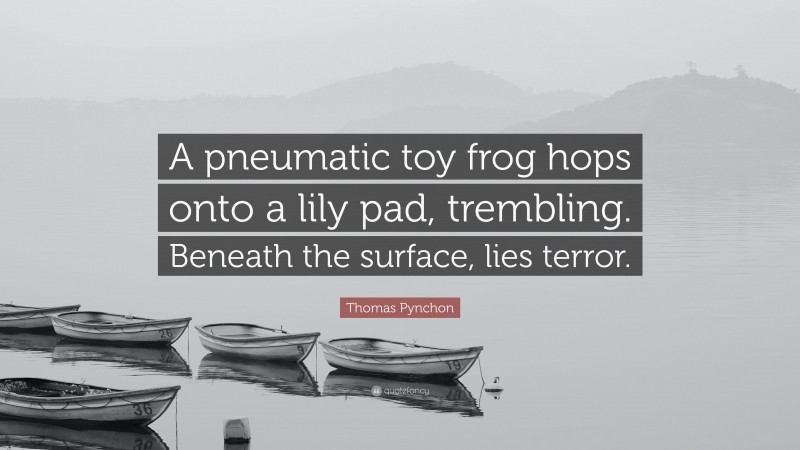 Thomas Pynchon Quote: “A pneumatic toy frog hops onto a lily pad, trembling. Beneath the surface, lies terror.”
