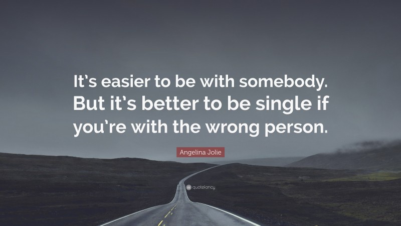 Angelina Jolie Quote: “It’s easier to be with somebody. But it’s better to be single if you’re with the wrong person.”