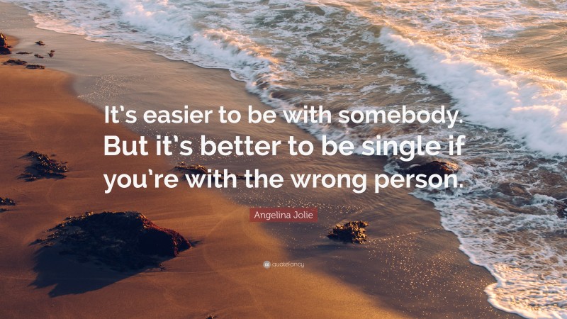 Angelina Jolie Quote: “It’s easier to be with somebody. But it’s better to be single if you’re with the wrong person.”