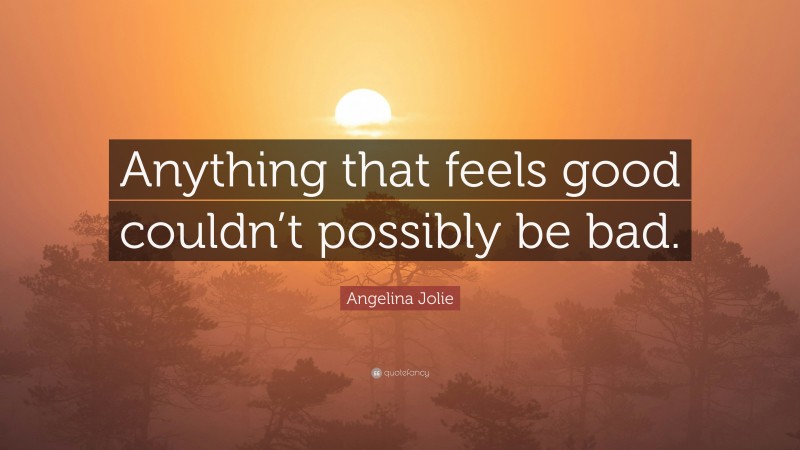 Angelina Jolie Quote: “Anything that feels good couldn’t possibly be bad.”