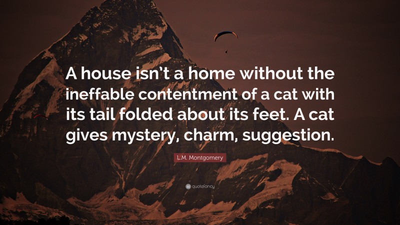 L.M. Montgomery Quote: “A house isn’t a home without the ineffable contentment of a cat with its tail folded about its feet. A cat gives mystery, charm, suggestion.”