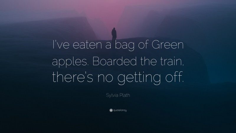 Sylvia Plath Quote: “I’ve eaten a bag of Green apples. Boarded the train, there’s no getting off.”