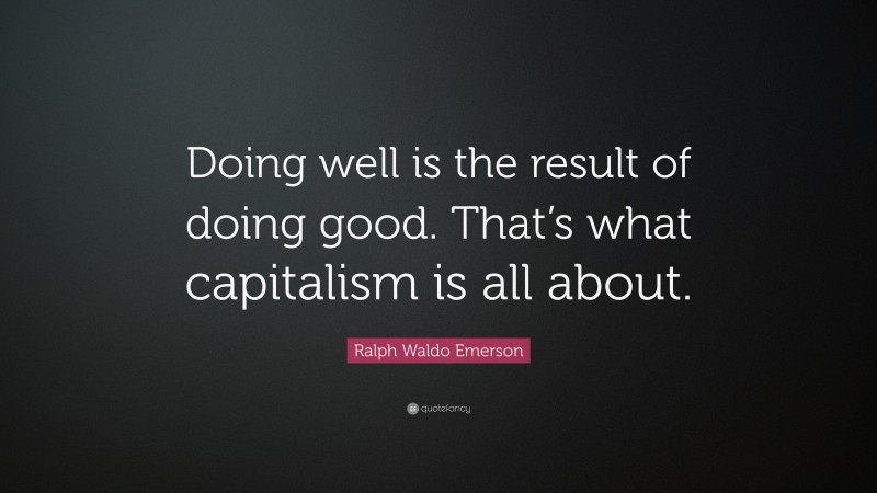 Ralph Waldo Emerson Quote: “Doing well is the result of doing good. That’s what capitalism is all about.”