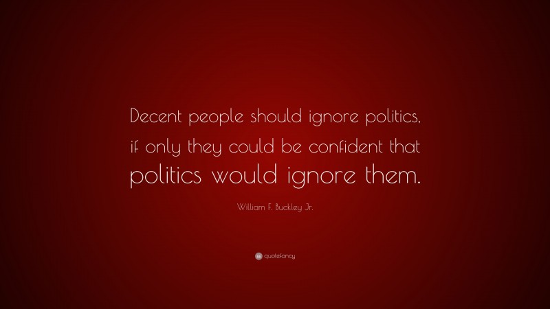 William F. Buckley Jr. Quote: “Decent people should ignore politics, if only they could be confident that politics would ignore them.”