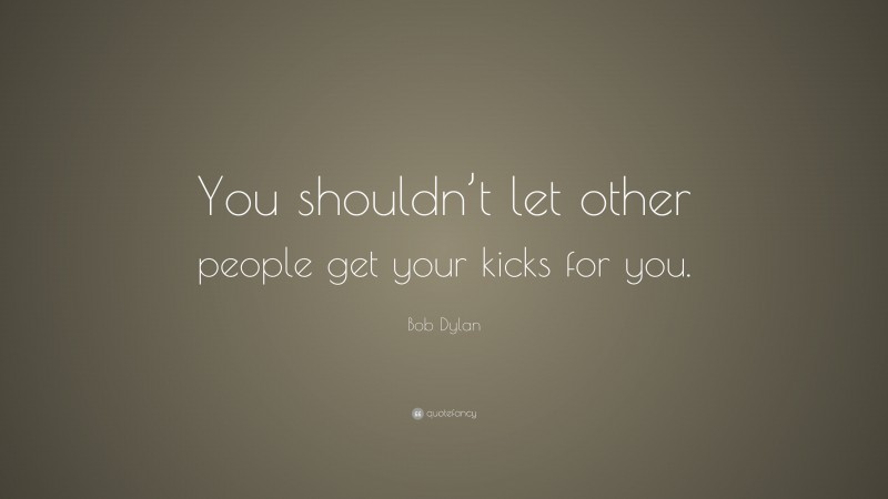Bob Dylan Quote: “You shouldn’t let other people get your kicks for you.”