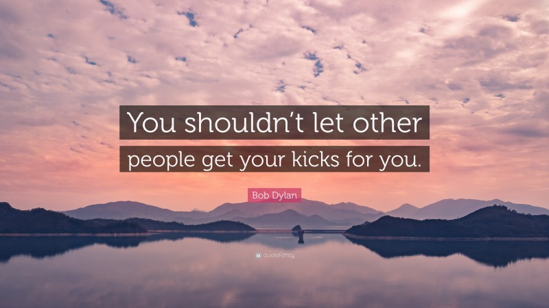 Bob Dylan Quote: “You shouldn’t let other people get your kicks for you.”