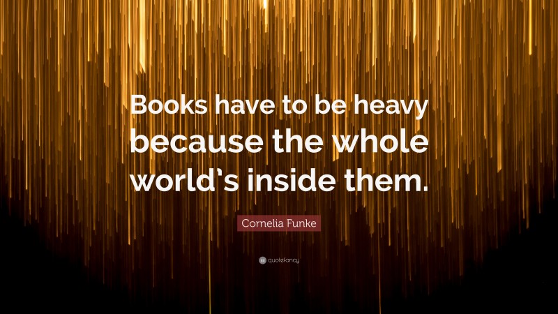 Cornelia Funke Quote: “Books have to be heavy because the whole world’s inside them.”