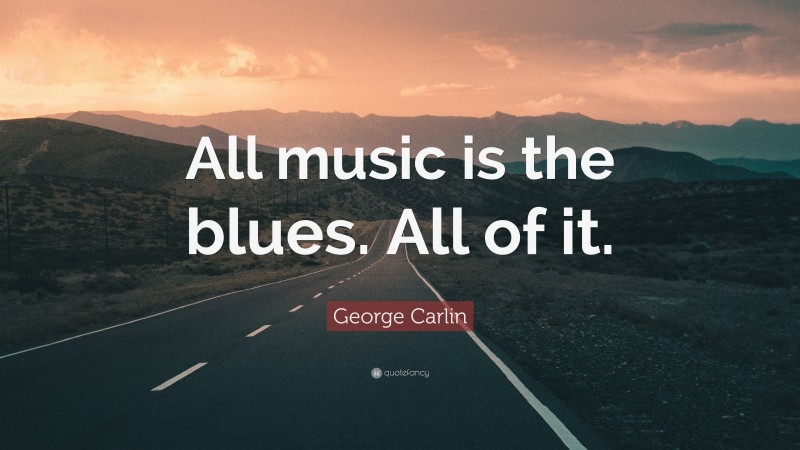 George Carlin Quote: “All music is the blues. All of it.”