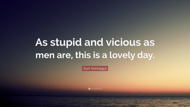 Kurt Vonnegut Quote: “As stupid and vicious as men are, this is a lovely day.”