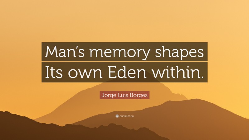 Jorge Luis Borges Quote: “Man’s memory shapes Its own Eden within.”