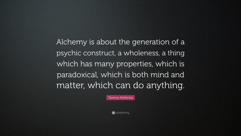 Terence McKenna Quote: “Alchemy is about the generation of a psychic construct, a wholeness, a thing which has many properties, which is paradoxical, which is both mind and matter, which can do anything.”