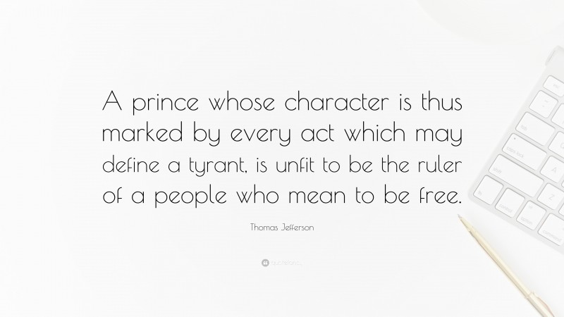 Thomas Jefferson Quote: “A prince whose character is thus marked by every act which may define a tyrant, is unfit to be the ruler of a people who mean to be free.”