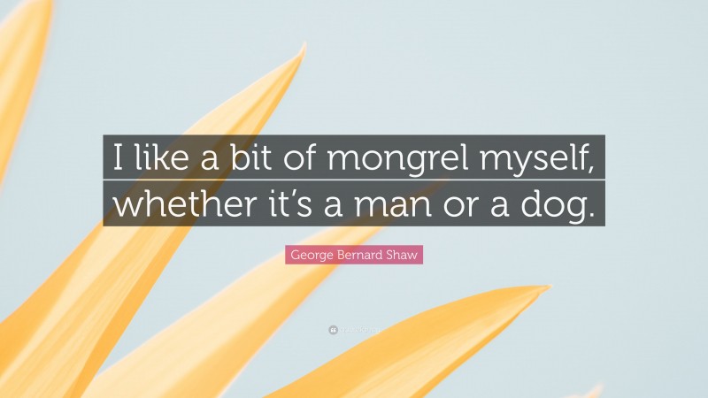 George Bernard Shaw Quote: “I like a bit of mongrel myself, whether it’s a man or a dog.”