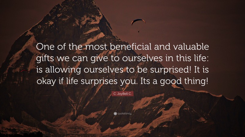 C. JoyBell C. Quote: “One of the most beneficial and valuable gifts we can give to ourselves in this life: is allowing ourselves to be surprised! It is okay if life surprises you. Its a good thing!”