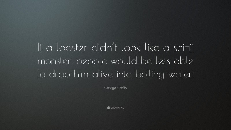 George Carlin Quote: “If a lobster didn’t look like a sci-fi monster, people would be less able to drop him alive into boiling water.”