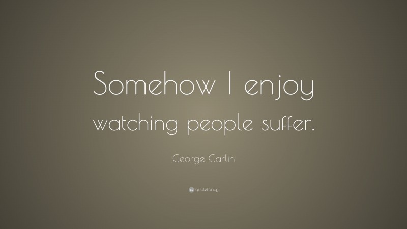 George Carlin Quote: “Somehow I enjoy watching people suffer.”