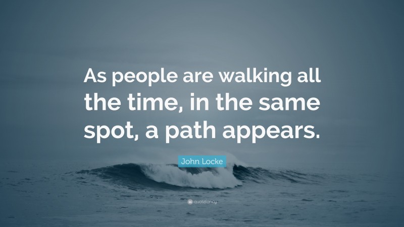 John Locke Quote: “As people are walking all the time, in the same spot, a path appears.”