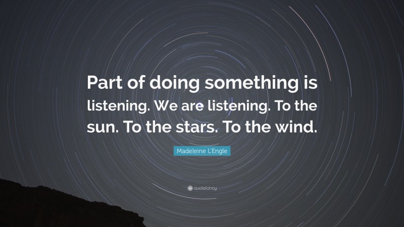 Madeleine L'Engle Quote: “Part of doing something is listening. We are listening. To the sun. To the stars. To the wind.”