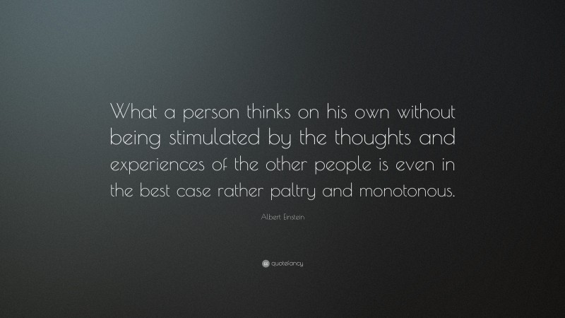Albert Einstein Quote: “What a person thinks on his own without being stimulated by the thoughts and experiences of the other people is even in the best case rather paltry and monotonous.”