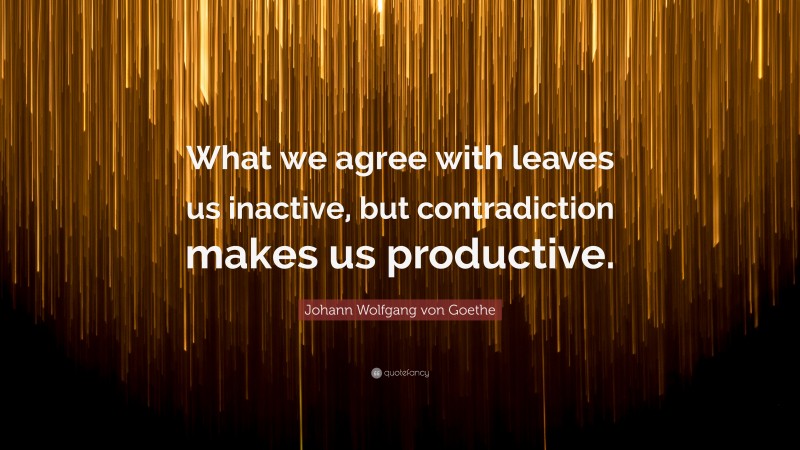 Johann Wolfgang von Goethe Quote: “What we agree with leaves us inactive, but contradiction makes us productive.”