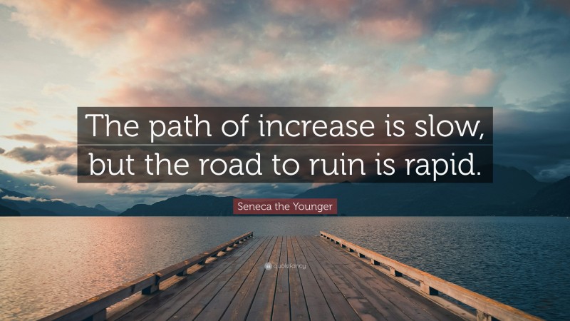 Seneca the Younger Quote: “The path of increase is slow, but the road to ruin is rapid.”