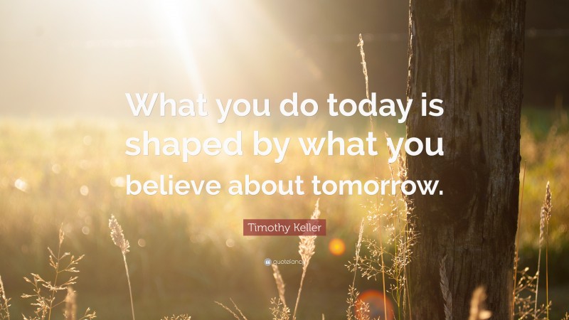 Timothy Keller Quote: “What you do today is shaped by what you believe about tomorrow.”