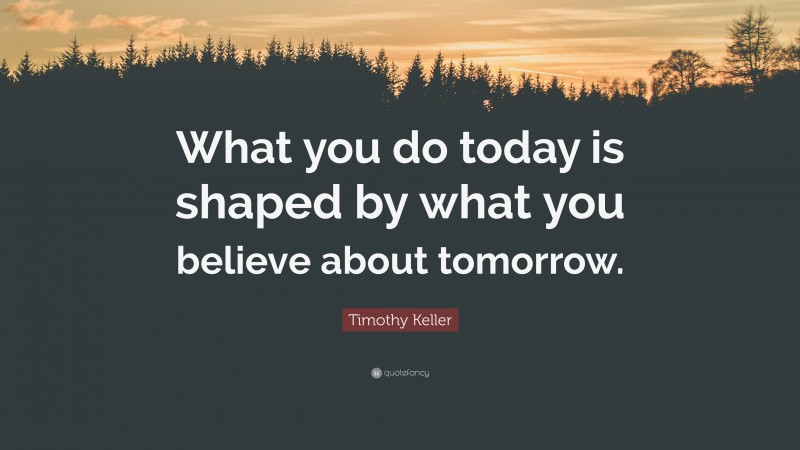 Timothy Keller Quote: “What you do today is shaped by what you believe about tomorrow.”