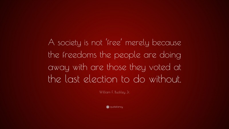 William F. Buckley Jr. Quote: “A society is not ‘free’ merely because the freedoms the people are doing away with are those they voted at the last election to do without.”