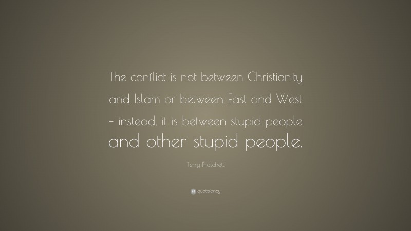 Terry Pratchett Quote: “The conflict is not between Christianity and Islam or between East and West – instead, it is between stupid people and other stupid people.”