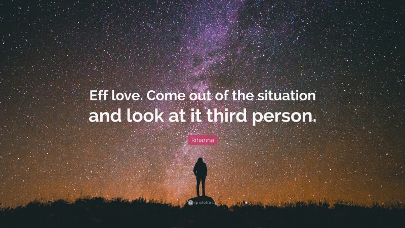 Rihanna Quote: “Eff love. Come out of the situation and look at it third person.”