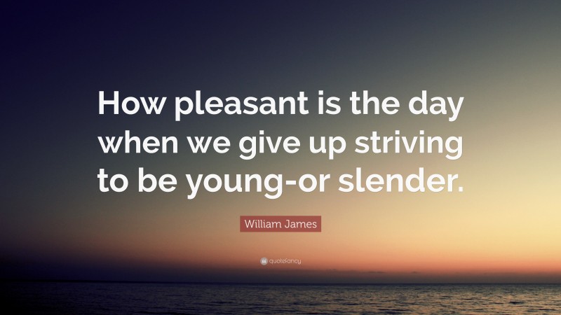 William James Quote: “How pleasant is the day when we give up striving to be young-or slender.”