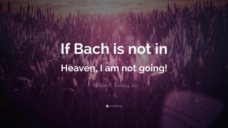 William F. Buckley Jr. Quote: “If Bach is not in Heaven, I am not going!”