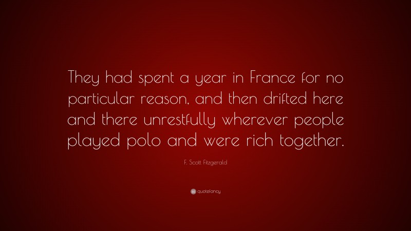 F. Scott Fitzgerald Quote: “They had spent a year in France for no particular reason, and then drifted here and there unrestfully wherever people played polo and were rich together.”