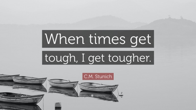 C.M. Stunich Quote: “When times get tough, I get tougher.”