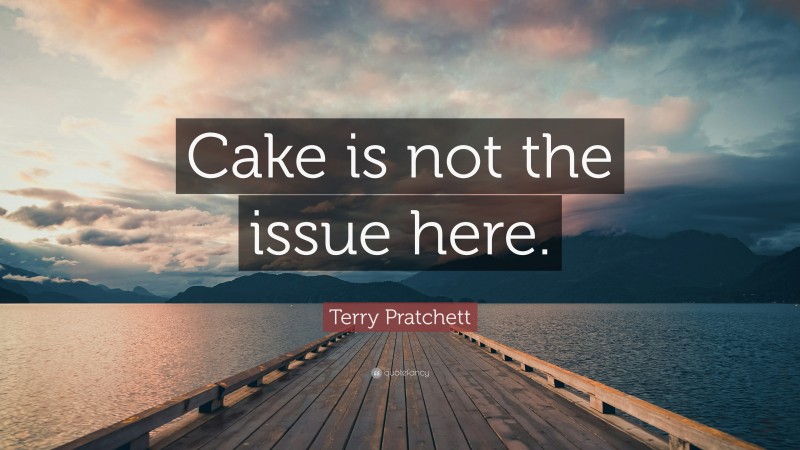 Terry Pratchett Quote: “Cake is not the issue here.”