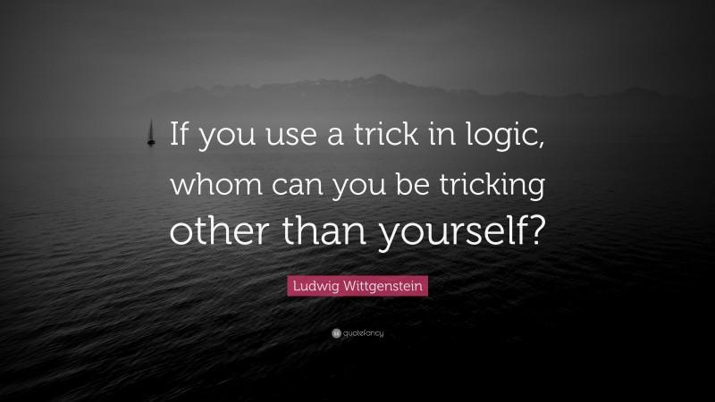 Ludwig Wittgenstein Quote: “If you use a trick in logic, whom can you be tricking other than yourself?”