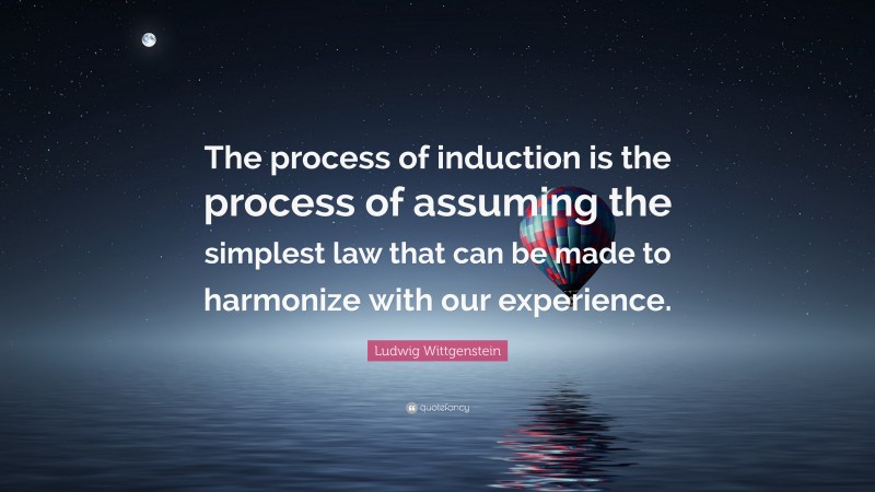 Ludwig Wittgenstein Quote: “The process of induction is the process of assuming the simplest law that can be made to harmonize with our experience.”