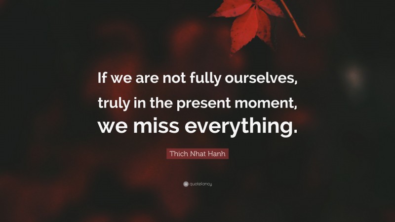 Thich Nhat Hanh Quote: “If we are not fully ourselves, truly in the present moment, we miss everything.”