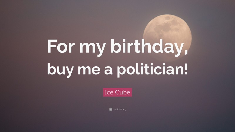 Ice Cube Quote: “For my birthday, buy me a politician!”