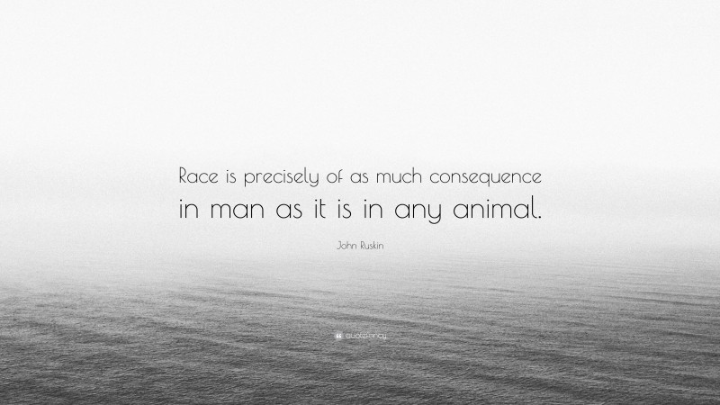 John Ruskin Quote: “Race is precisely of as much consequence in man as it is in any animal.”