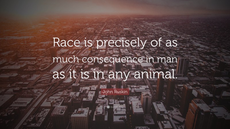 John Ruskin Quote: “Race is precisely of as much consequence in man as it is in any animal.”