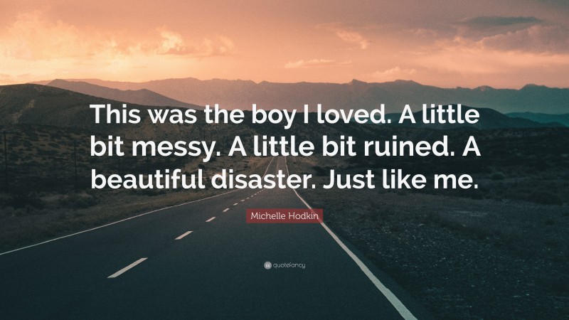 Michelle Hodkin Quote: “This was the boy I loved. A little bit messy. A little bit ruined. A beautiful disaster. Just like me.”