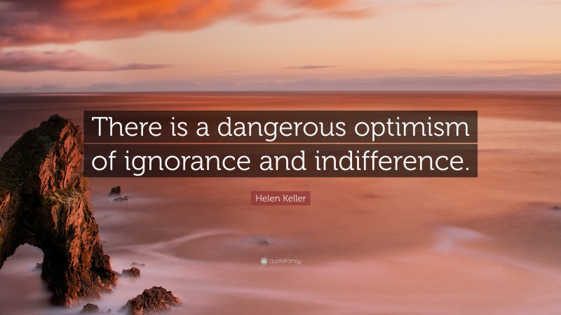 Helen Keller Quote: “There is a dangerous optimism of ignorance and indifference.”