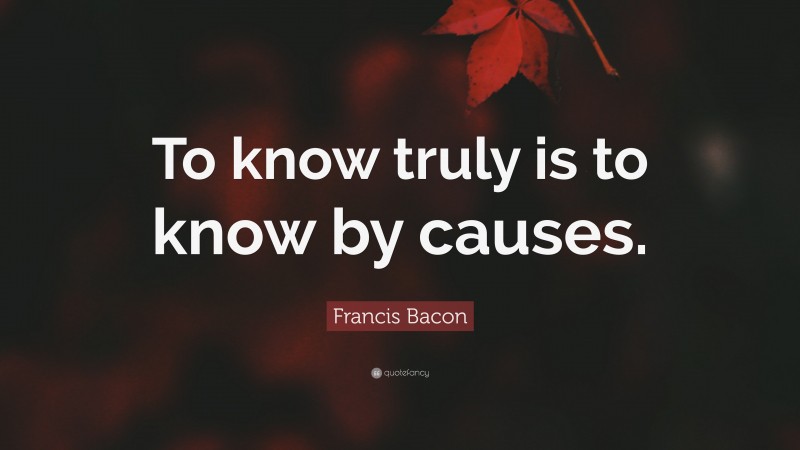 Francis Bacon Quote: “To know truly is to know by causes.”