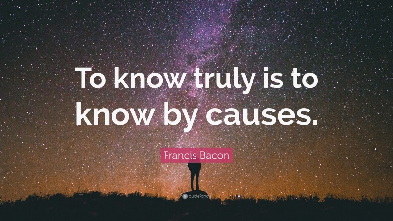 Francis Bacon Quote: “To know truly is to know by causes.”