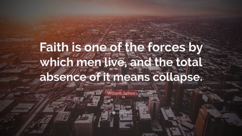 William James Quote: “Faith is one of the forces by which men live, and the total absence of it means collapse.”