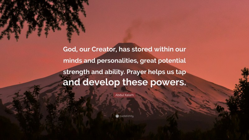 Abdul Kalam Quote: “God, our Creator, has stored within our minds and personalities, great potential strength and ability. Prayer helps us tap and develop these powers.”