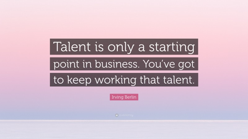 Irving Berlin Quote: “Talent is only a starting point in business. You’ve got to keep working that talent.”
