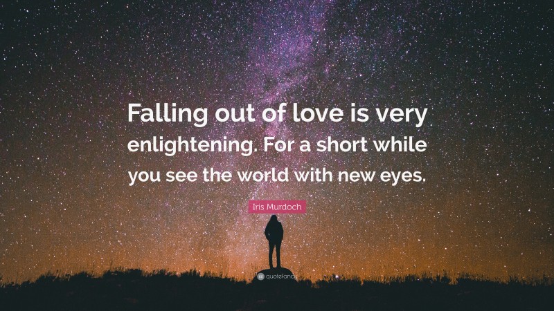 Iris Murdoch Quote: “Falling out of love is very enlightening. For a short while you see the world with new eyes.”